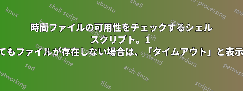 1 時間ファイルの可用性をチェックするシェル スクリプト。1 時間経過してもファイルが存在しない場合は、「タイムアウト」と表示されます。