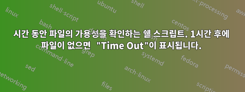 1시간 동안 파일의 가용성을 확인하는 쉘 스크립트. 1시간 후에 파일이 없으면 "Time Out"이 표시됩니다.