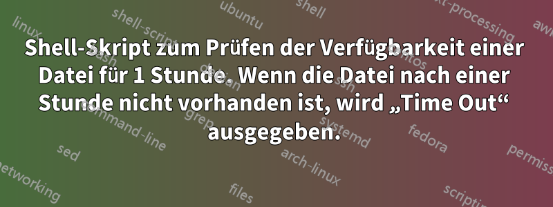 Shell-Skript zum Prüfen der Verfügbarkeit einer Datei für 1 Stunde. Wenn die Datei nach einer Stunde nicht vorhanden ist, wird „Time Out“ ausgegeben.