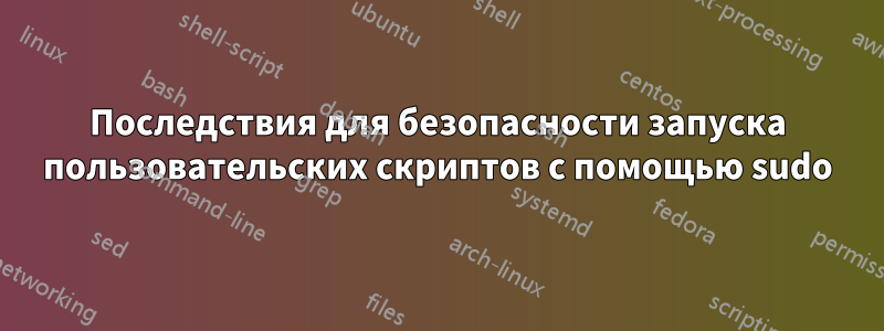 Последствия для безопасности запуска пользовательских скриптов с помощью sudo