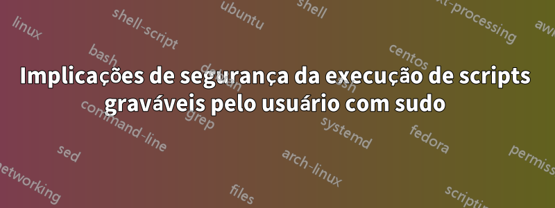 Implicações de segurança da execução de scripts graváveis ​​pelo usuário com sudo