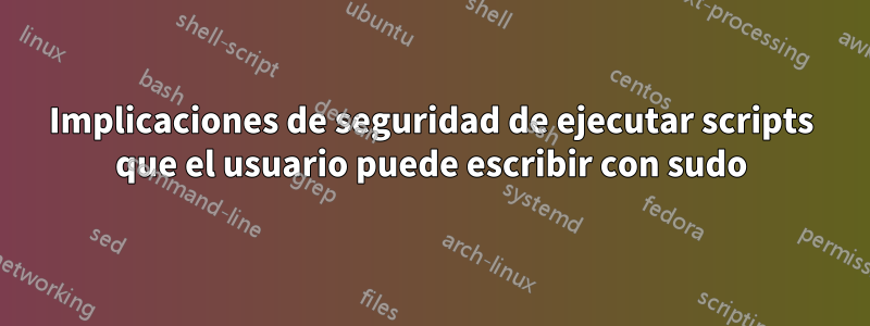 Implicaciones de seguridad de ejecutar scripts que el usuario puede escribir con sudo