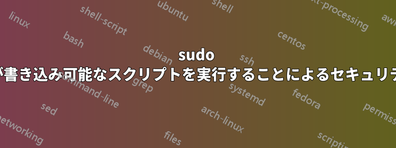 sudo でユーザーが書き込み可能なスクリプトを実行することによるセキュリティへの影響