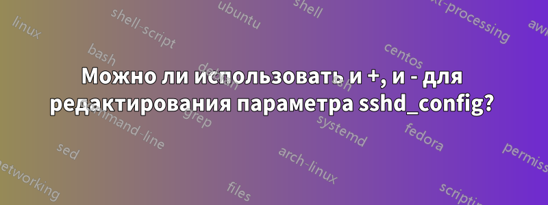 Можно ли использовать и +, и - для редактирования параметра sshd_config?