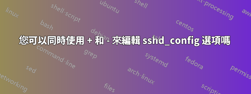 您可以同時使用 + 和 - 來編輯 sshd_config 選項嗎