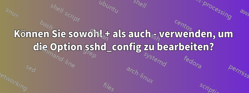 Können Sie sowohl + als auch - verwenden, um die Option sshd_config zu bearbeiten?