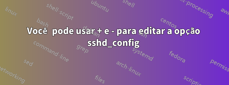 Você pode usar + e - para editar a opção sshd_config