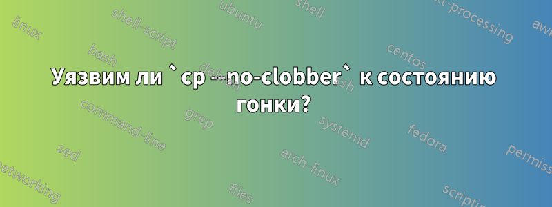 Уязвим ли `cp --no-clobber` к состоянию гонки?