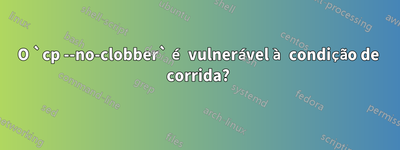 O `cp --no-clobber` é vulnerável à condição de corrida?