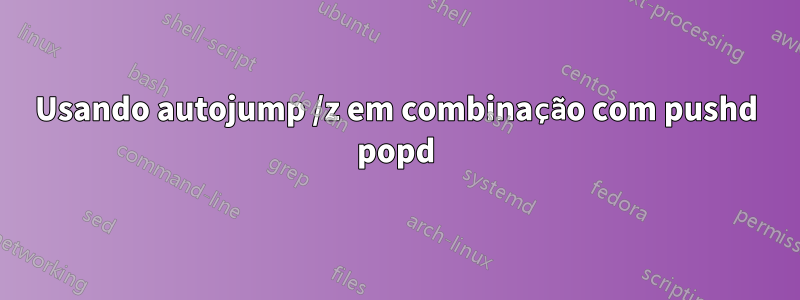 Usando autojump /z em combinação com pushd popd