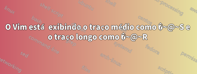 O Vim está exibindo o traço médio como �~@~S e o traço longo como �~@~R