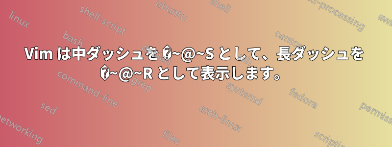 Vim は中ダッシュを �~@~S として、長ダッシュを �~@~R として表示します。