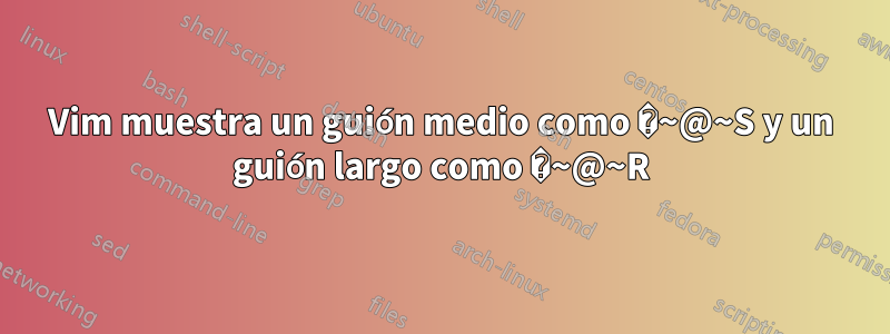 Vim muestra un guión medio como �~@~S y un guión largo como �~@~R