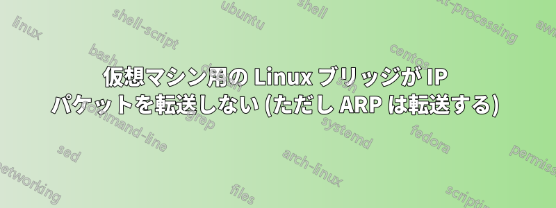 仮想マシン用の Linux ブリッジが IP パケットを転送しない (ただし ARP は転送する)