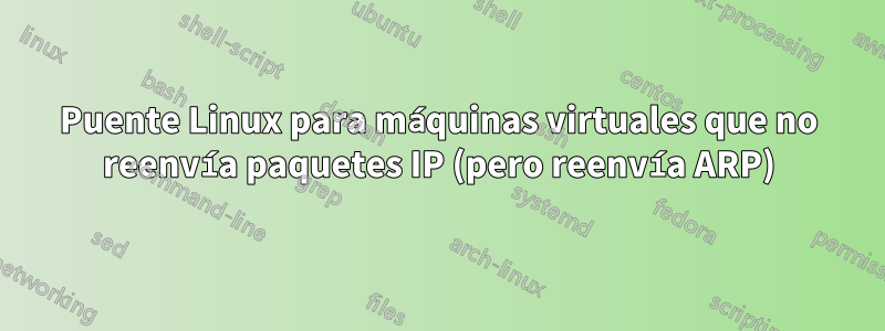 Puente Linux para máquinas virtuales que no reenvía paquetes IP (pero reenvía ARP)