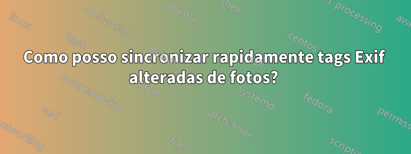 Como posso sincronizar rapidamente tags Exif alteradas de fotos?