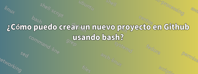 ¿Cómo puedo crear un nuevo proyecto en Github usando bash?