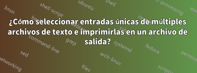 ¿Cómo seleccionar entradas únicas de múltiples archivos de texto e imprimirlas en un archivo de salida?