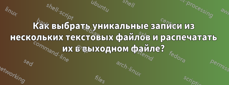 Как выбрать уникальные записи из нескольких текстовых файлов и распечатать их в выходном файле?