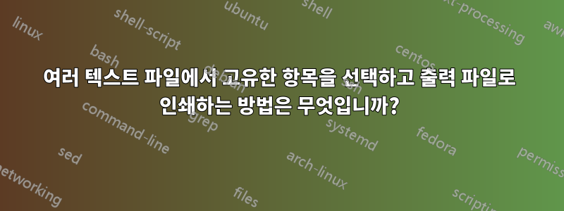 여러 텍스트 파일에서 고유한 항목을 선택하고 출력 파일로 인쇄하는 방법은 무엇입니까?