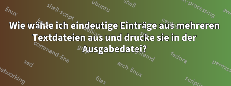 Wie wähle ich eindeutige Einträge aus mehreren Textdateien aus und drucke sie in der Ausgabedatei?