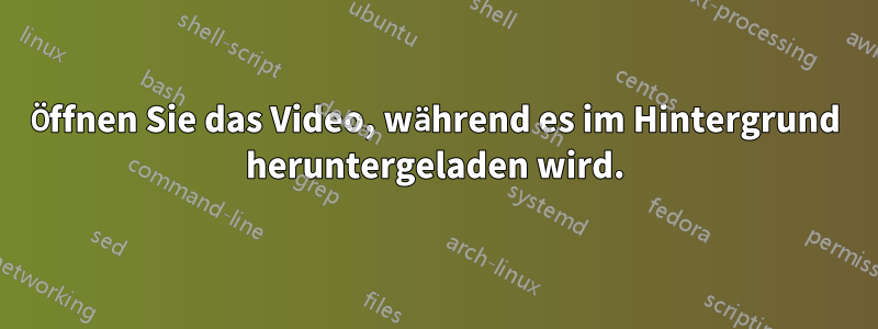 Öffnen Sie das Video, während es im Hintergrund heruntergeladen wird.