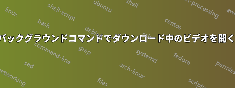 バックグラウンドコマンドでダウンロード中のビデオを開く