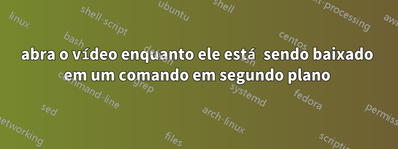 abra o vídeo enquanto ele está sendo baixado em um comando em segundo plano