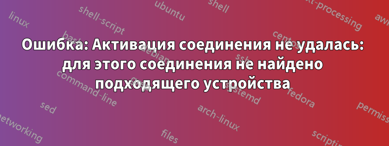 Ошибка: Активация соединения не удалась: для этого соединения не найдено подходящего устройства