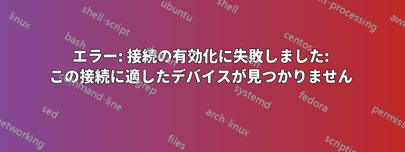 エラー: 接続の有効化に失敗しました: この接続に適したデバイスが見つかりません