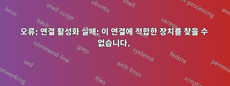 오류: 연결 활성화 실패: 이 연결에 적합한 장치를 찾을 수 없습니다.