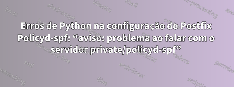 Erros de Python na configuração do Postfix Policyd-spf: “aviso: problema ao falar com o servidor private/policyd-spf”