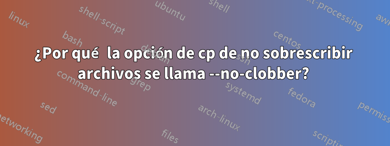 ¿Por qué la opción de cp de no sobrescribir archivos se llama --no-clobber?