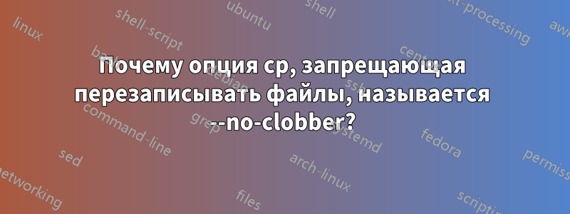 Почему опция cp, запрещающая перезаписывать файлы, называется --no-clobber?