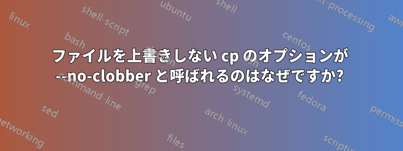 ファイルを上書きしない cp のオプションが --no-clobber と呼ばれるのはなぜですか?