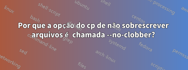 Por que a opção do cp de não sobrescrever arquivos é chamada --no-clobber?