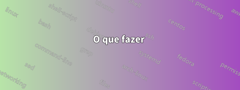 O que fazer