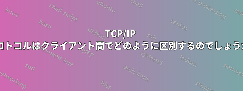 TCP/IP プロトコルはクライアント間でどのように区別するのでしょうか?