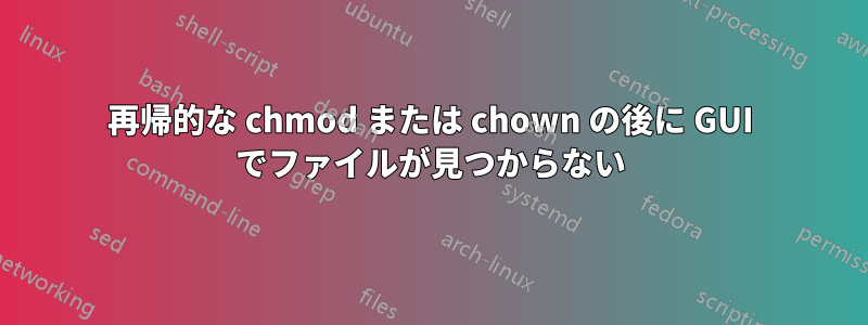 再帰的な chmod または chown の後に GUI でファイルが見つからない