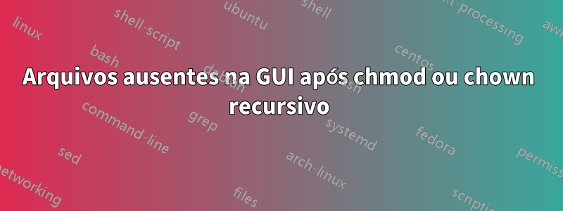 Arquivos ausentes na GUI após chmod ou chown recursivo