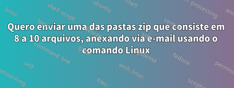 Quero enviar uma das pastas zip que consiste em 8 a 10 arquivos, anexando via e-mail usando o comando Linux