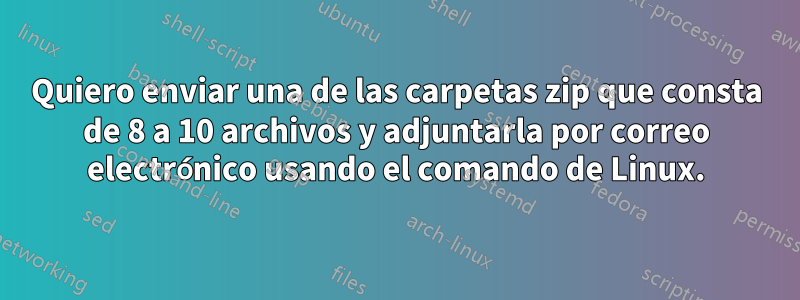 Quiero enviar una de las carpetas zip que consta de 8 a 10 archivos y adjuntarla por correo electrónico usando el comando de Linux.