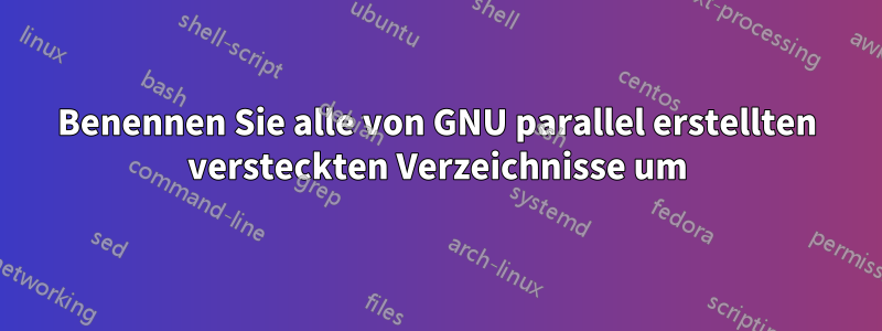 Benennen Sie alle von GNU parallel erstellten versteckten Verzeichnisse um