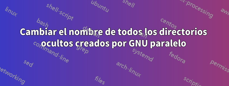 Cambiar el nombre de todos los directorios ocultos creados por GNU paralelo