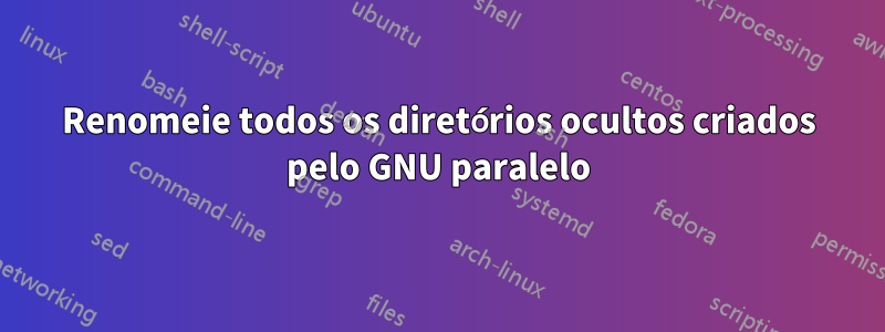 Renomeie todos os diretórios ocultos criados pelo GNU paralelo