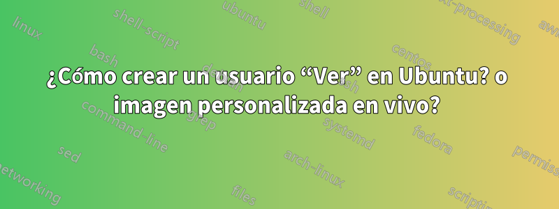 ¿Cómo crear un usuario “Ver” en Ubuntu? o imagen personalizada en vivo?