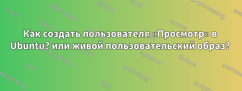 Как создать пользователя «Просмотр» в Ubuntu? или живой пользовательский образ?