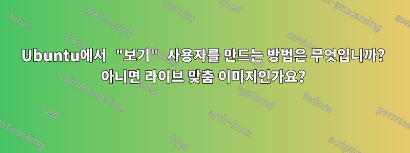 Ubuntu에서 "보기" 사용자를 만드는 방법은 무엇입니까? 아니면 라이브 맞춤 이미지인가요?