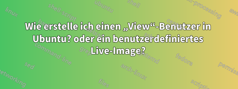 Wie erstelle ich einen „View“-Benutzer in Ubuntu? oder ein benutzerdefiniertes Live-Image?