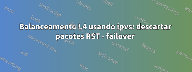 Balanceamento L4 usando ipvs: descartar pacotes RST - failover